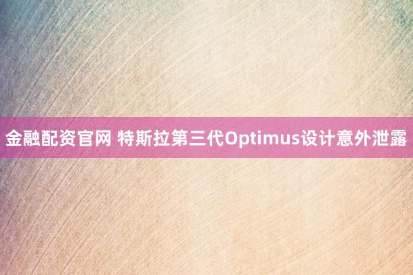 金融配资官网 特斯拉第三代Optimus设计意外泄露