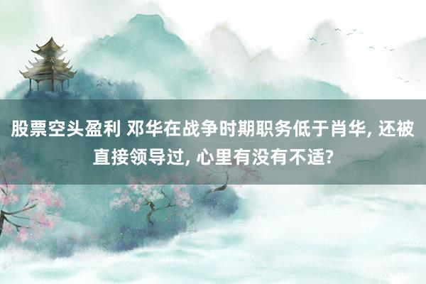 股票空头盈利 邓华在战争时期职务低于肖华, 还被直接领导过, 心里有没有不适?
