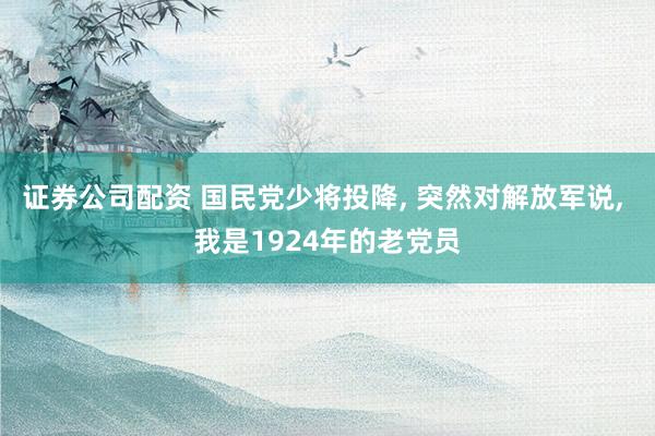 证券公司配资 国民党少将投降, 突然对解放军说, 我是1924年的老党员