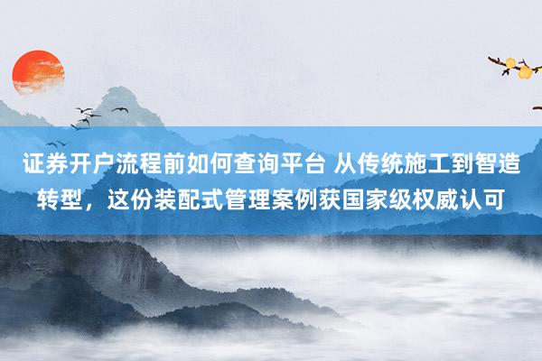 证券开户流程前如何查询平台 从传统施工到智造转型，这份装配式管理案例获国家级权威认可