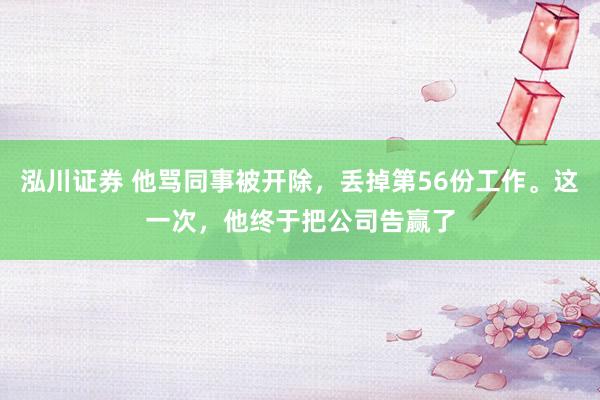 泓川证券 他骂同事被开除，丢掉第56份工作。这一次，他终于把公司告赢了