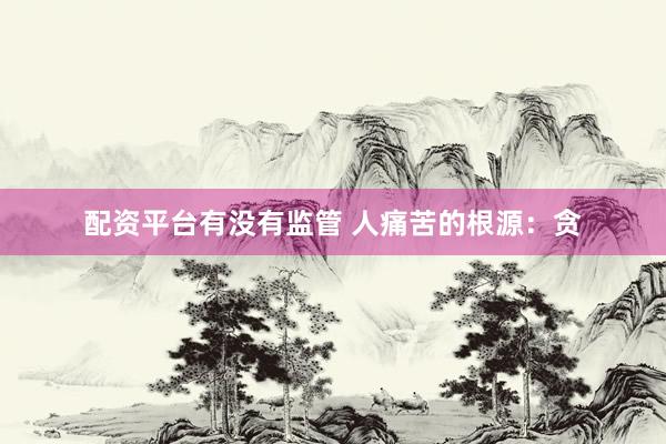配资平台有没有监管 人痛苦的根源：贪