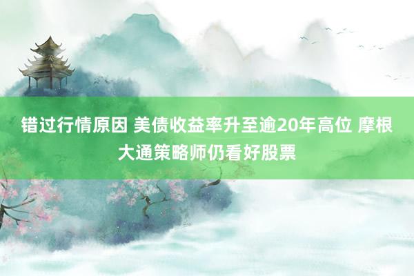 错过行情原因 美债收益率升至逾20年高位 摩根大通策略师仍看好股票