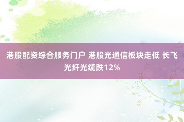 港股配资综合服务门户 港股光通信板块走低 长飞光纤光缆跌12%