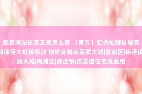 配资网站是否正规怎么查 【官方】虹桥灿耀星城售楼处官网发布：青浦徐泾大虹桥板块 地铁旁精装品质大城|青浦区|徐泾镇|改善型住宅竞品组
