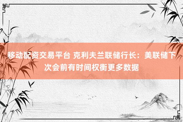 移动配资交易平台 克利夫兰联储行长：美联储下次会前有时间权衡更多数据