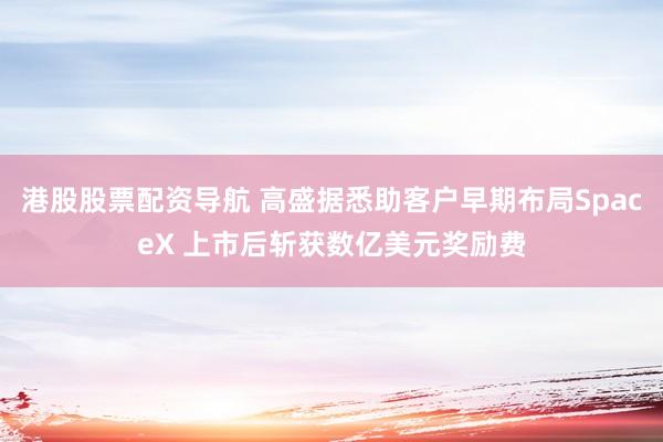 港股股票配资导航 高盛据悉助客户早期布局SpaceX 上市后斩获数亿美元奖励费