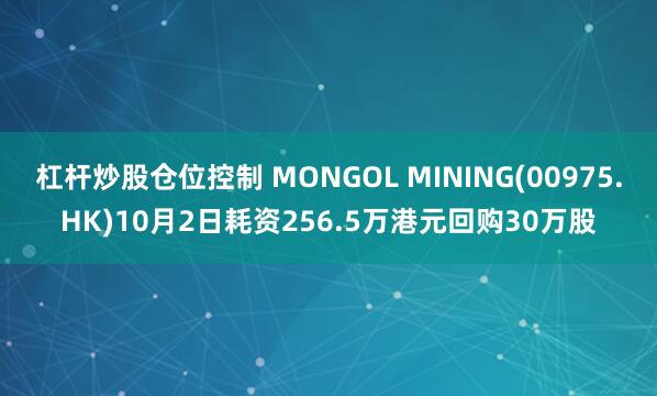 杠杆炒股仓位控制 MONGOL MINING(00975.HK)10月2日耗资256.5万港元回购30万股