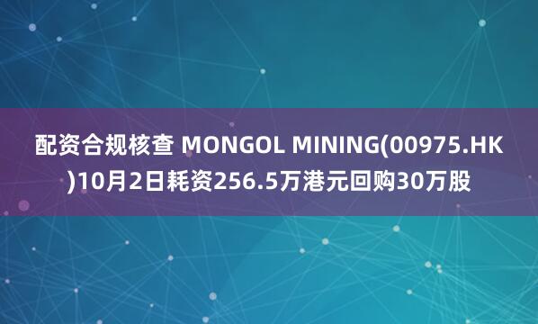 配资合规核查 MONGOL MINING(00975.HK)10月2日耗资256.5万港元回购30万股
