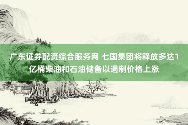 广东证券配资综合服务网 七国集团将释放多达1亿桶柴油和石油储备以遏制价格上涨