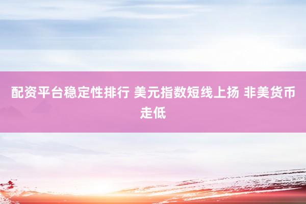 配资平台稳定性排行 美元指数短线上扬 非美货币走低