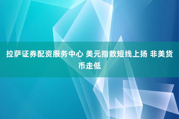 拉萨证券配资服务中心 美元指数短线上扬 非美货币走低
