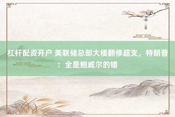 杠杆配资开户 美联储总部大楼翻修超支，特朗普：全是鲍威尔的错