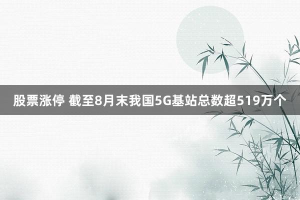 股票涨停 截至8月末我国5G基站总数超519万个