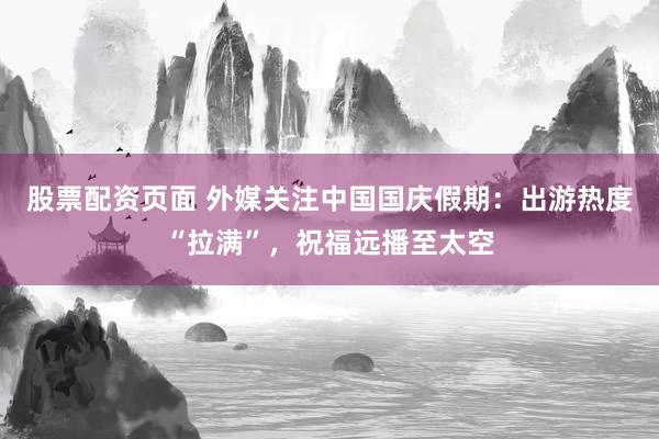 股票配资页面 外媒关注中国国庆假期：出游热度“拉满”，祝福远播至太空