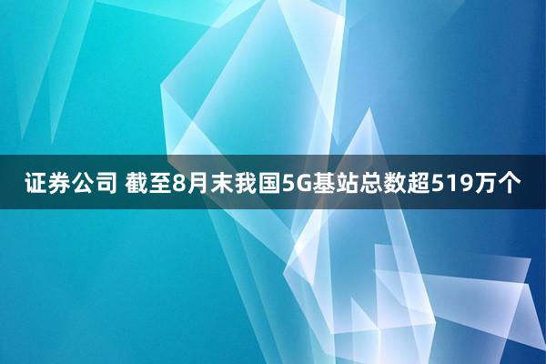 证券公司 截至8月末我国5G基站总数超519万个