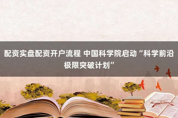 配资实盘配资开户流程 中国科学院启动“科学前沿极限突破计划”