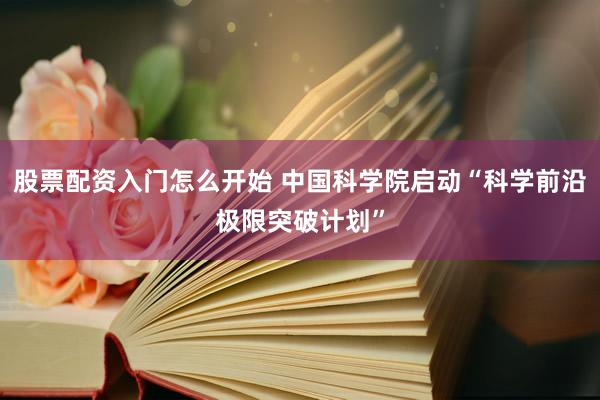 股票配资入门怎么开始 中国科学院启动“科学前沿极限突破计划”