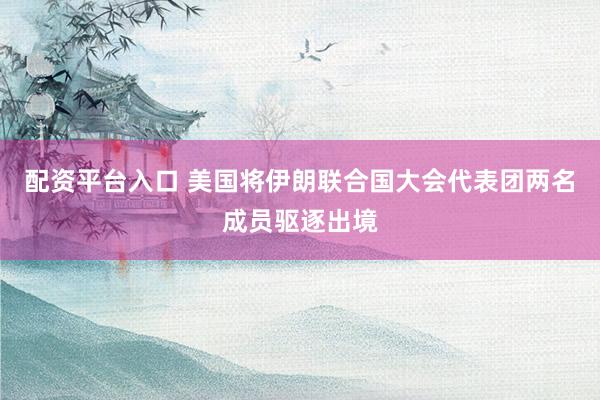 配资平台入口 美国将伊朗联合国大会代表团两名成员驱逐出境