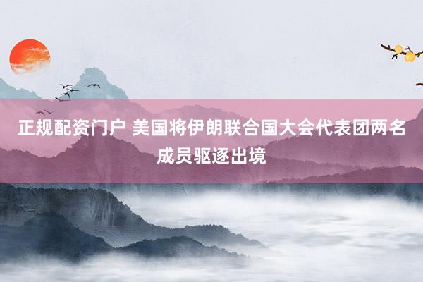 正规配资门户 美国将伊朗联合国大会代表团两名成员驱逐出境