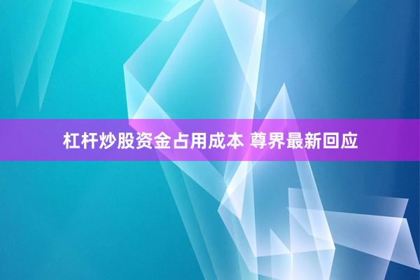 杠杆炒股资金占用成本 尊界最新回应