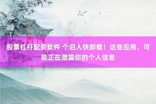 股票杠杆配资软件 个旧人快卸载！这些应用，可能正在泄露你的个人信息