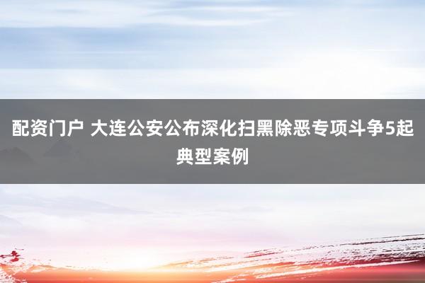 配资门户 大连公安公布深化扫黑除恶专项斗争5起典型案例