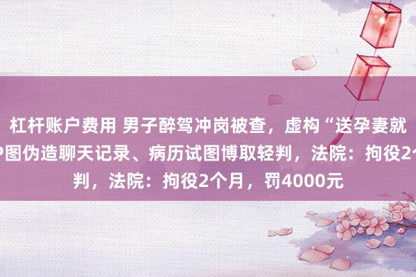 杠杆账户费用 男子醉驾冲岗被查，虚构“送孕妻就医”情节，找人P图伪造聊天记录、病历试图博取轻判，法院：拘役2个月，罚4000元