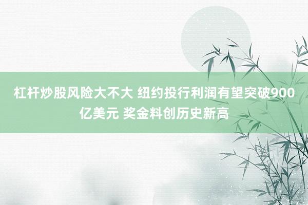 杠杆炒股风险大不大 纽约投行利润有望突破900亿美元 奖金料创历史新高