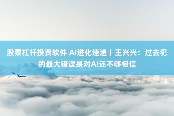 股票杠杆投资软件 AI进化速递丨王兴兴：过去犯的最大错误是对AI还不够相信