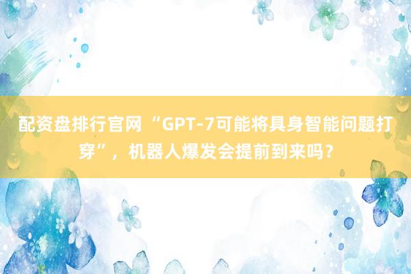 配资盘排行官网 “GPT-7可能将具身智能问题打穿”，机器人爆发会提前到来吗？