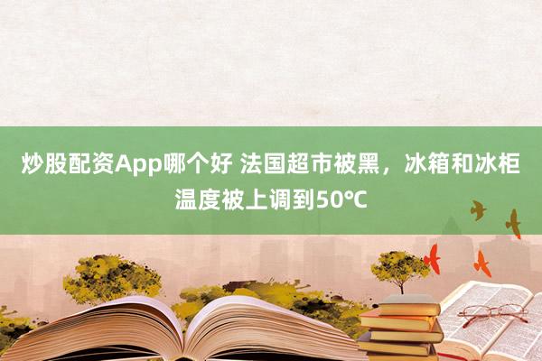 炒股配资App哪个好 法国超市被黑，冰箱和冰柜温度被上调到50℃