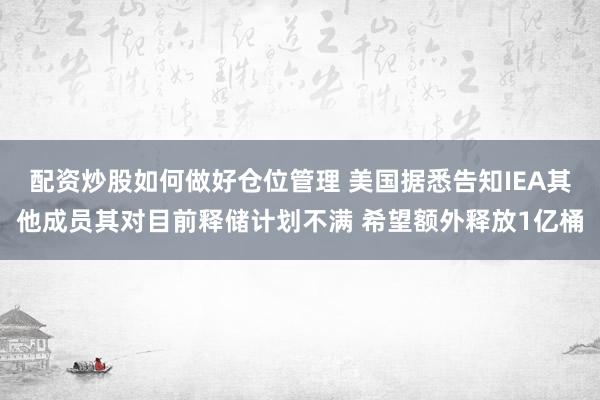 配资炒股如何做好仓位管理 美国据悉告知IEA其他成员其对目前释储计划不满 希望额外释放1亿桶