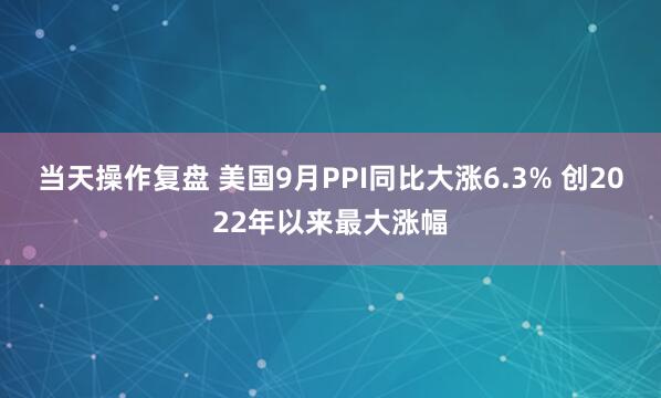 当天操作复盘 美国9月PPI同比大涨6.3% 创2022年以来最大涨幅