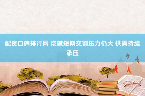 配资口碑排行网 烧碱短期交割压力仍大 供需持续承压