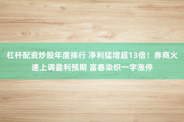 杠杆配资炒股年度排行 净利猛增超13倍！券商火速上调盈利预期 富春染织一字涨停