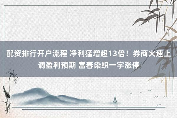 配资排行开户流程 净利猛增超13倍！券商火速上调盈利预期 富春染织一字涨停