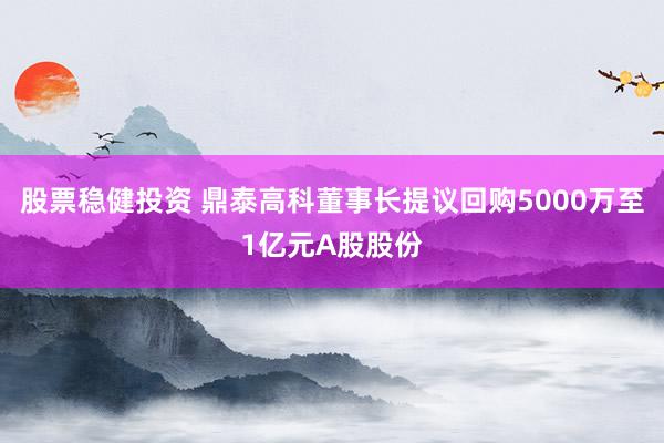 股票稳健投资 鼎泰高科董事长提议回购5000万至1亿元A股股份