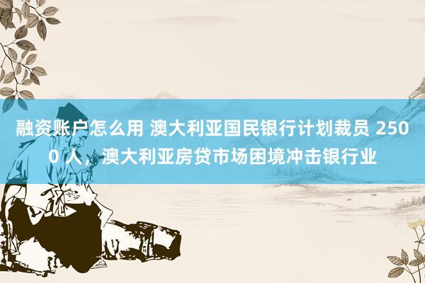 融资账户怎么用 澳大利亚国民银行计划裁员 2500 人，澳大利亚房贷市场困境冲击银行业