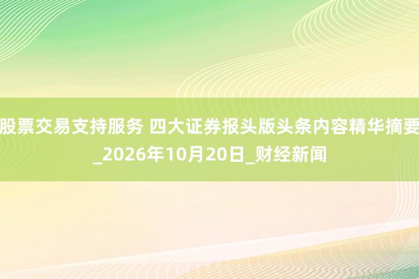 股票交易支持服务 四大证券报头版头条内容精华摘要_2026年10月20日_财经新闻