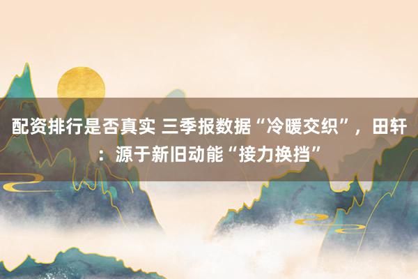 配资排行是否真实 三季报数据“冷暖交织”，田轩：源于新旧动能“接力换挡”