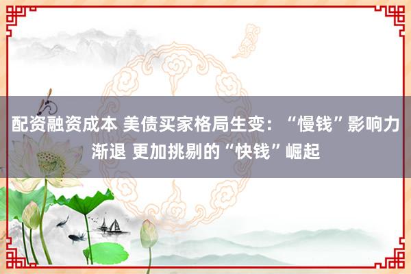 配资融资成本 美债买家格局生变：“慢钱”影响力渐退 更加挑剔的“快钱”崛起