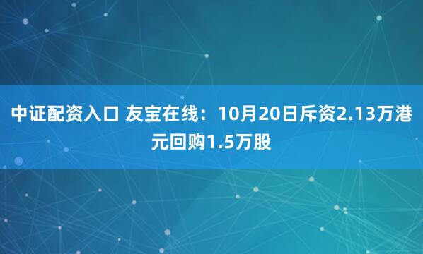 中证配资入口 友宝在线：10月20日斥资2.13万港元回购1.5万股