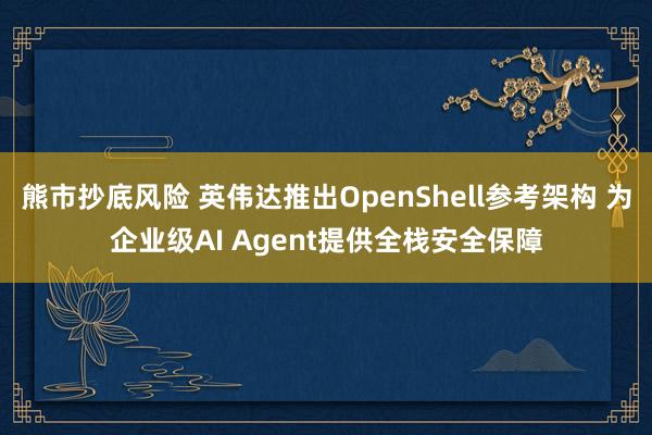 熊市抄底风险 英伟达推出OpenShell参考架构 为企业级AI Agent提供全栈安全保障