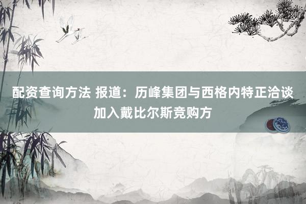 配资查询方法 报道：历峰集团与西格内特正洽谈加入戴比尔斯竞购方