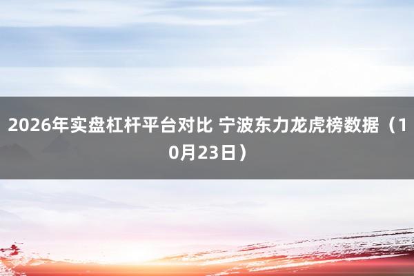 2026年实盘杠杆平台对比 宁波东力龙虎榜数据（10月23日）