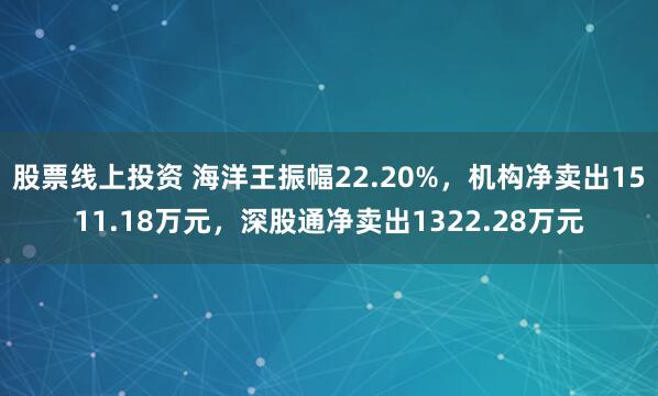 股票线上投资 海洋王振幅22.20%，机构净卖出1511.18万元，深股通净卖出1322.28万元