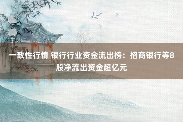 一致性行情 银行行业资金流出榜：招商银行等8股净流出资金超亿元