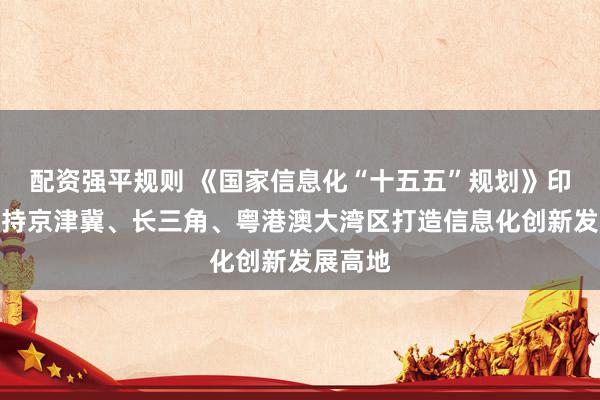 配资强平规则 《国家信息化“十五五”规划》印发：支持京津冀、长三角、粤港澳大湾区打造信息化创新发展高地