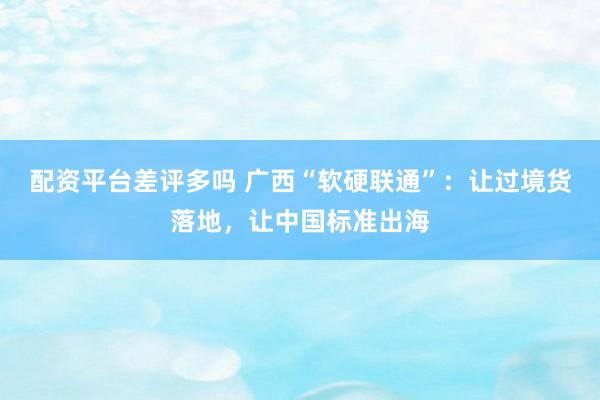 配资平台差评多吗 广西“软硬联通”:让过境货落地,让中国标准出海